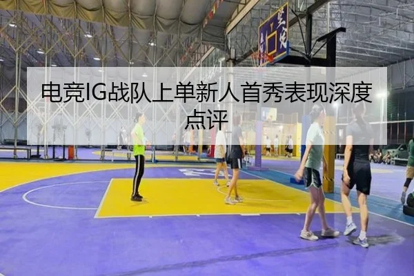 电竞IG战队上单新人首秀表现深度点评