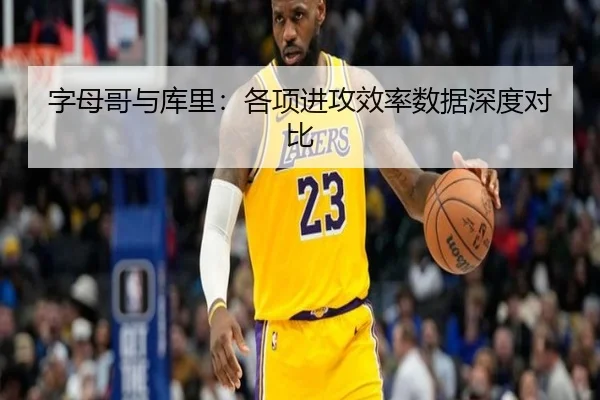 字母哥与库里:各项进攻效率数据深度对比